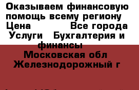 Оказываем финансовую помощь всему региону › Цена ­ 1 111 - Все города Услуги » Бухгалтерия и финансы   . Московская обл.,Железнодорожный г.